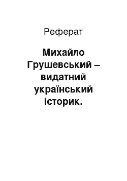 Реферат: Михайло Грушевський – видатний український історик. Політична та громадська діяльність Михайла Грушевського