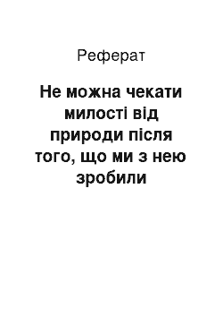 Реферат: Не можна чекати милостi вiд природи пiсля того, що ми з нею зробили