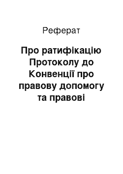 Реферат: Про ратифікацію Протоколу до Конвенції про правову допомогу та правові відносини у цивільних, сімейних та кримінальних справах від 22 січня 1993 року (03.03.98)