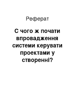 Реферат: С чого ж почати впровадження системи керувати проектами у створенні?