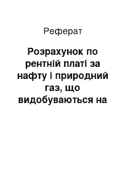 Реферат: Розрахунок по рентній платі за нафту і природний газ, що видобуваються на території України