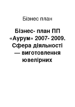 Бизнес-план: Бізнес-план ПП «Аурум» 2007-2009. Сфера діяльності — виготовлення ювелірних прикрас. Форма власності — приватне підприємство