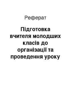 Реферат: Підготовка вчителя молодших класів до організації та проведення уроку