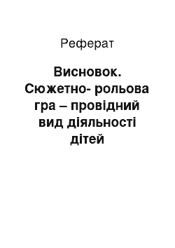 Реферат: Висновок. Сюжетно-рольова гра – провідний вид діяльності дітей дошкільного віку