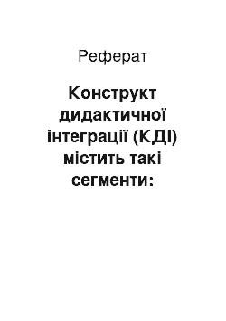 Реферат: Конструкт дидактичної інтеграції (КДІ) містить такі сегменти: дидактична інтеграція дотичних навчальних курсів, методів та прийомів викладання у межах одного курсу, навчальних, навчально-дослідницьких проблем