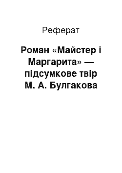 Реферат: Роман «Майстер і Маргарита» — підсумкове твір М. А. Булгакова