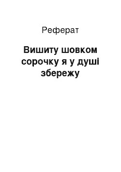 Реферат: Вишиту шовком сорочку я у душі збережу