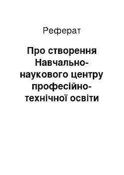 Реферат: Про створення Навчально-наукового центру професійно-технічної освіти (06.05.2001)