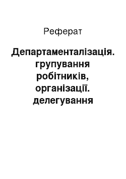 Реферат: Департаменталізація. групування робітників, організації. делегування повноважень. Елементи процесу делегування. типи повноважень