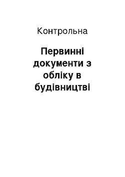 Контрольная: Первинні документи з обліку в будівництві