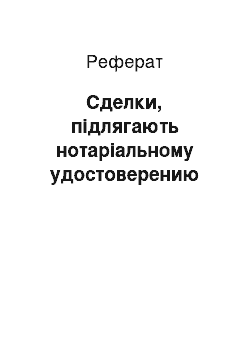 Реферат: Сделки, підлягають нотаріальному удостоверению