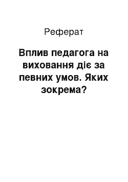 Реферат: Вплив педагога на виховання діє за певних умов. Яких зокрема?